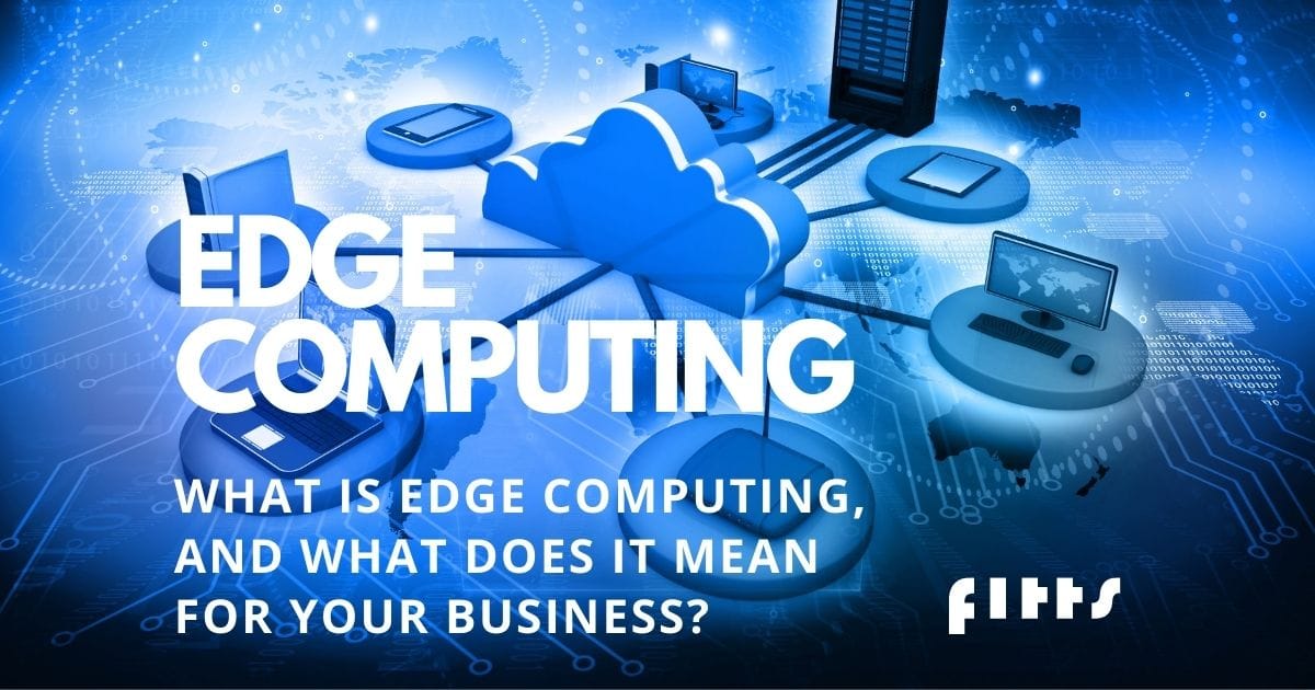 What exactly is edge computing, and what does it mean for your business? FITTS
